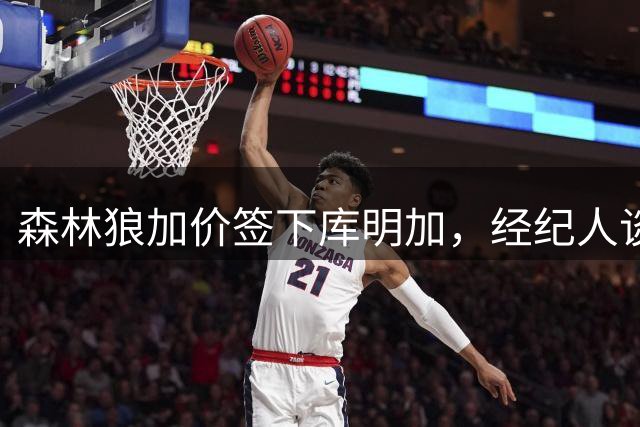 森林狼加价签下库明加，经纪人谈判获成功