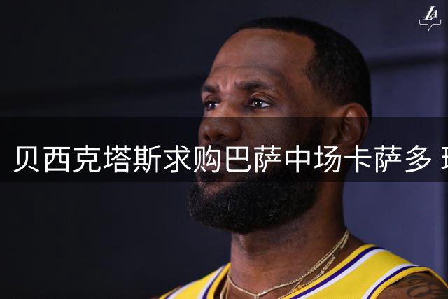 贝西克塔斯求购巴萨中场卡萨多 球员本人手握最终决定权